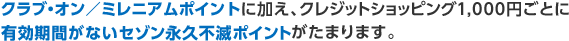 クラブ・オン/ミレニアムポイントに加え、クレジットショッピング1,000円ごとに有効期間がないセゾン永久不滅ポイントがたまります。