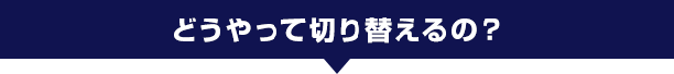 どうやって切り替えるの?