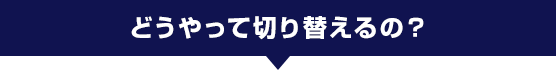 どうやって切り替えるの?