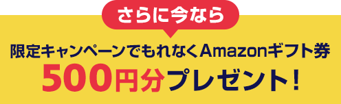 さらに今なら限定キャンペーンでもれなくAmazonギフト券500円分プレゼント!