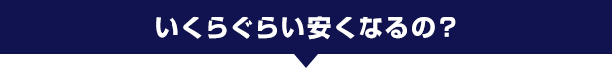 いくらぐらい安くなるの?