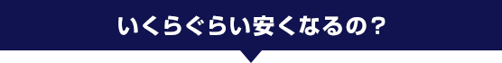 いくらぐらい安くなるの?
