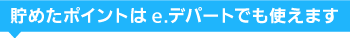 貯めたポイントはe.デパートでも使えます