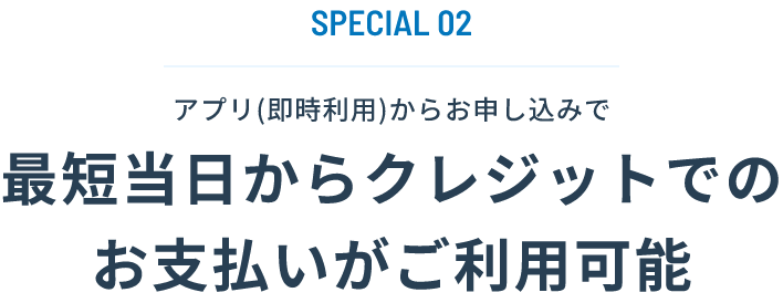 SPECIAL02 アプリ(即時利用)からお申し込みで最短当日からクレジットでのお支払いがご利用可能