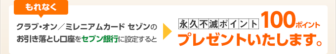 もれなくクラブ・オン／ミレニアムカード セゾンのお引き落とし口座をセブン銀行に設定すると、永久不滅ポイント100ポイントプレゼントいたします。