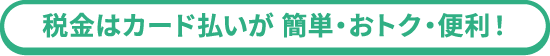 税金はカード払いが 簡単・おトク・便利！