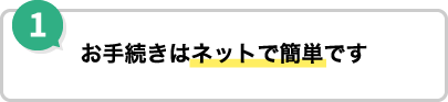 1 お手続きはネットで簡単です