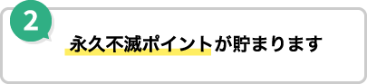 2 永久不滅ポイントが貯まります