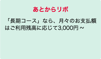 あとからリボ 「長期コース」なら、月々のお支払額はご利用残高に応じて3,000円から