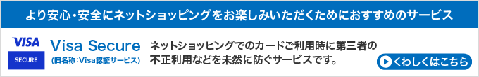より安心・安全にネットショッピングをお楽しみいただくためにおすすめのサービス　Visa認証サービス　ネットショッピングでのカードご利用時に第三者の不正利用などを未然に防ぐサービスです。　くわしくはこちら