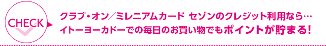 クラブ・オン／ミレニアムカード セゾンのクレジット利用なら… イトーヨーカドーでの毎日のお買い物でもポイントが貯まる!