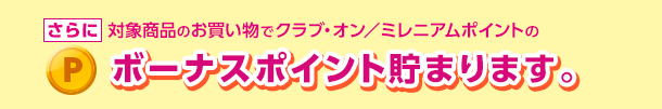 さらに、対象商品のお買い物でクラブ・オン／ミレニアムポイントのボーナスポイント貯まります。