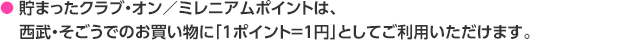 貯まったクラブ・オン／ミレニアムポイントは、西武・そごうでのお買い物に「1ポイント＝1円」としてご利用いただけます。