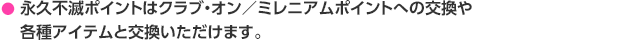 永久不滅ポイントはクラブ・オン／ミレニアムポイントへの交換や各種アイテムと交換いただけます。