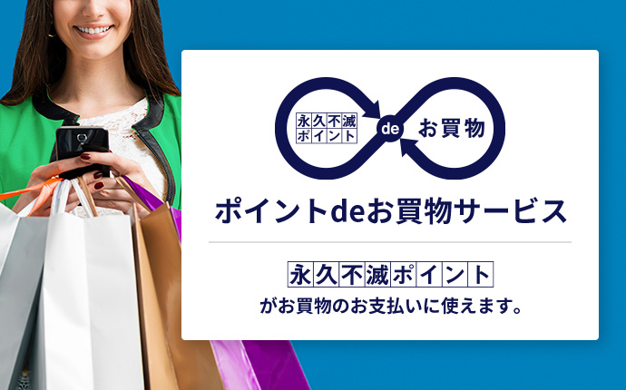 永久不滅ポイントdeお買い物 ポイントdeお買い物サービス 永久不滅ポイントがお買物のお支払いに使えます。