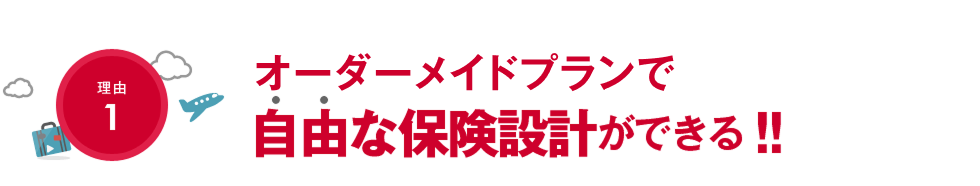 【理由1】オーダーメイドプランで自由な保険設計ができる!!