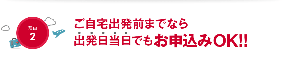 【理由2】ご自宅主発前までなら出発当日でもお申込みOK!!
