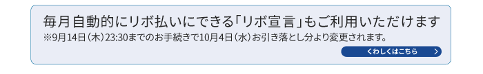 毎月自動的にリボ払いにできる「リボ宣言」もご利用いただけます ※9月14日（木）23:30までのお手続きで9月4日（月）お引き落とし分より変更されます。