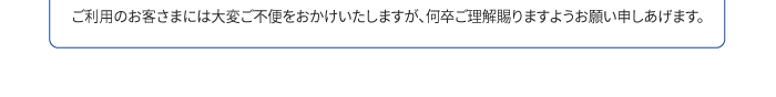 ご利用のお客さまには大変ご不便をおかけいたしますが、何卒ご理解賜りますようお願い申しあげます。