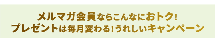 メルマガ会員ならこんなにおトク! プレゼントは毎月変わる!うれしいキャンペーン