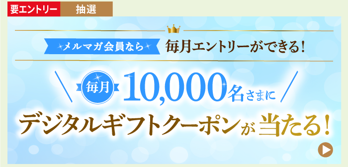 要エントリー 抽選で当たる・メルマガ会員なら毎月エントリーができる!毎月10,000名さまに デジタルギフトクーポンが当たる!