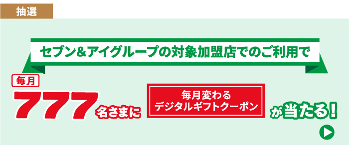 抽選で当たる セブン＆アイグループの対象加盟店でのご利用で毎月777名さまに毎月変わるデジタルギフトクーポンが当たる！