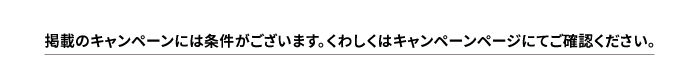 掲載のキャンペーンには条件がございます。くわしくはキャンペーンページをご確認ください。