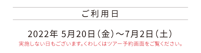 ご利用日 2022年 5月20日（金）～7月2日（土）実施しない日もございます。くわしくはツアー予約画面をご覧ください。