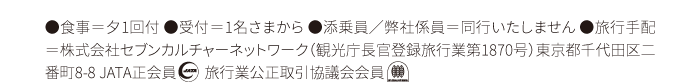 ●食事＝夕1回付 ●受付＝1名さまから ●添乗員／弊社係員＝同行いたしません ●旅行手配＝株式会社セブンカルチャーネットワーク（観光庁長官登録旅行業第1870号）東京都千代田区二番町8-8 JATA正会員 旅行業公正取引協議会会員