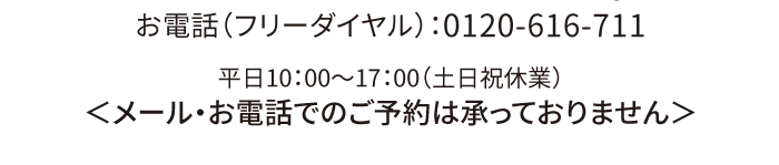 お電話（フリーダイヤル）：0120-616-711 平日10：00〜17：00（土日祝休業）＜メール・お電話でのご予約は承っておりません＞