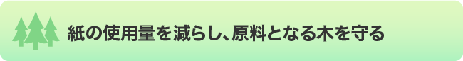 紙の使用量を減らし、原料となる木を守る