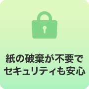 紙の破棄が不要でセキュリティも安心