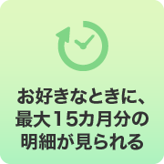 お好きなときに、最大15ヶ月分の明細がみられる