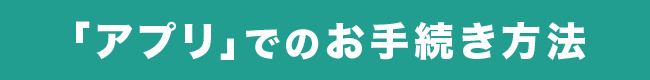 「アプリ」でのお手続き方法