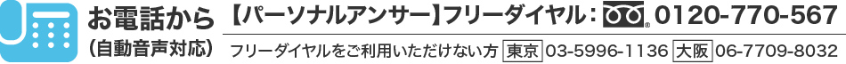 お電話から(自動音声対応)フリーダイヤル:0120-770-567・フリーダイヤルをご利用いただけない方:東京03-5996-1136:大阪06-7709-8032