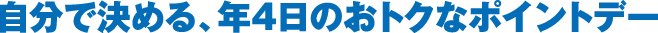 自分で決める、年4回のおトクなポイントデー