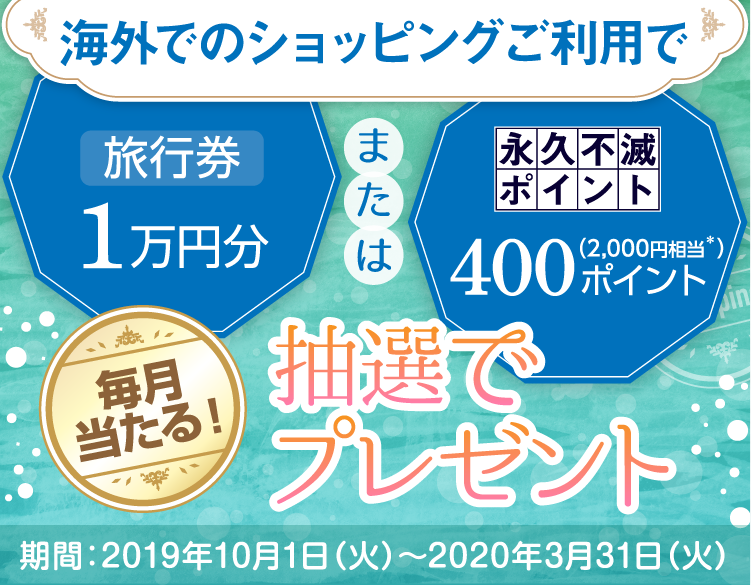 海外でのショッピングご利用で旅行券1万円分または永久不滅ポイント400ポイント(2000円相当)抽選でプレゼント! 毎月当たる! 期間:2019年10月1日〜2020年3月31日