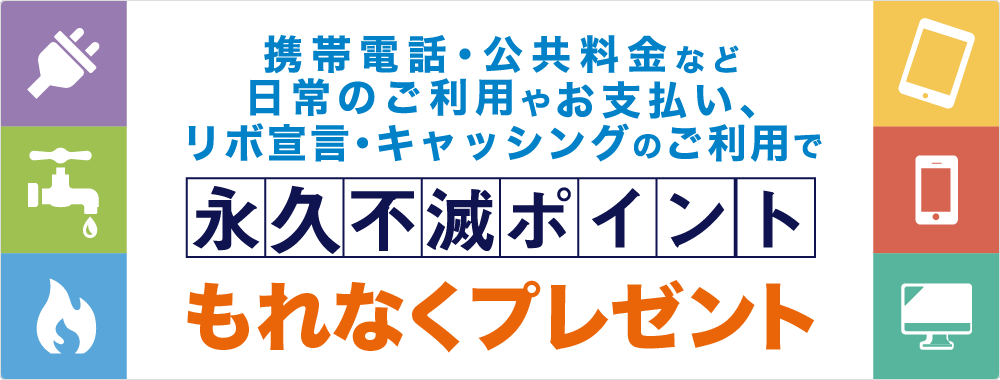 携帯電話・公共料金など日常のご利用やお支払い、リボ宣言・キャッシングのご利用で永久不滅ポイントもれなくプレゼント