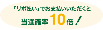「リボ払い」でお支払いいただくと当選確率10倍