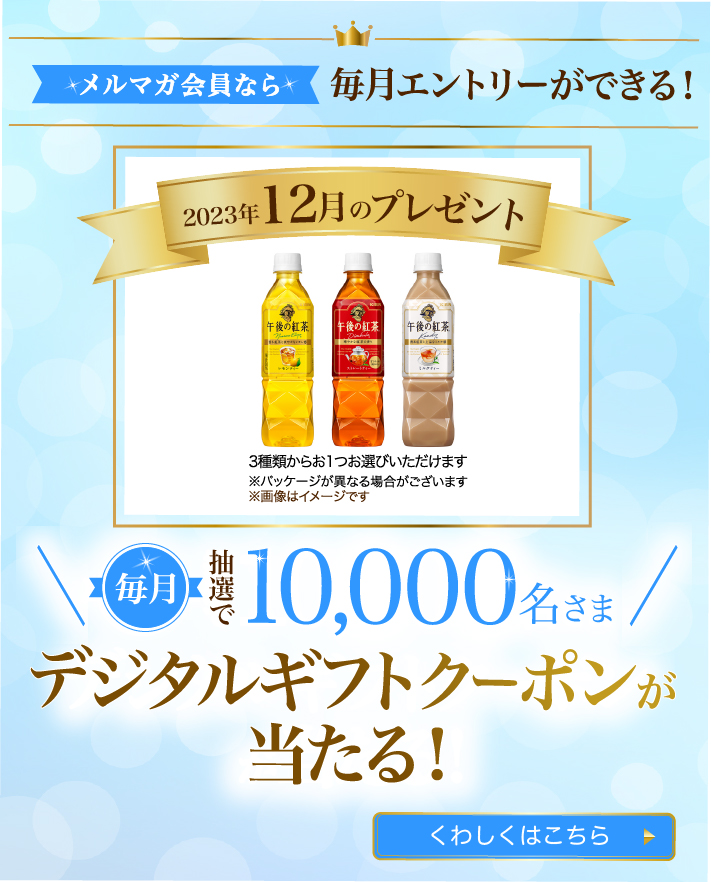 メルマガ会員なら毎月エントリーができる!毎月抽選で10,000名さまデジタルギフトクーポンが
当たる！
