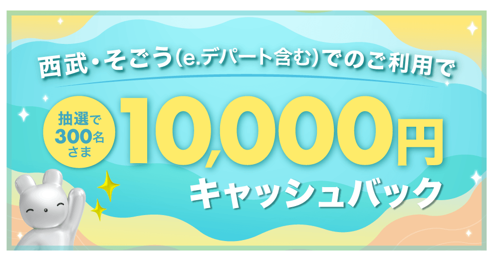 西武・そごう(e.デパート含む)でのご利用で、抽選で300名さまに10,000円キャッシュバック