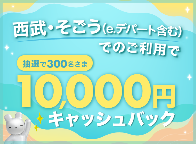 西武・そごう(e.デパート含む)でのご利用で、抽選で300名さまに10,000円キャッシュバック