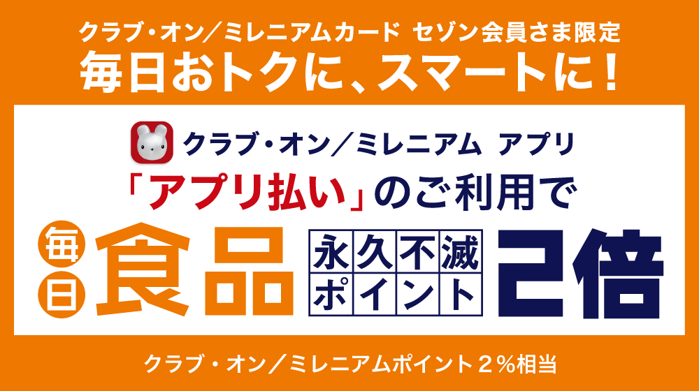 クラブ・オン／ミレニアムカード セゾン会員さま限定｜毎日おトクに、スマートに！「アプリ払い」のご利用で毎日[食品]永久不滅ポイント2倍(クラブ・オン／ミレニアムポイント2%相当)