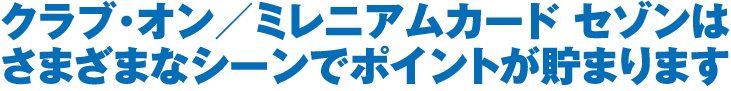 クラブ・オン／ミレニアムカード セゾンはさまざまなシーンでポイントが貯まります