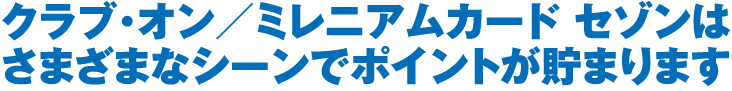 クラブ・オン／ミレニアムカード セゾンはさまざまなシーンでポイントが貯まります