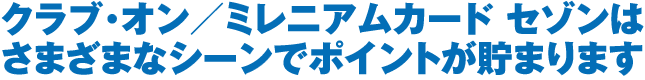 クラブ・オン／ミレニアムカード セゾンはさまざまなシーンでポイントが貯まります