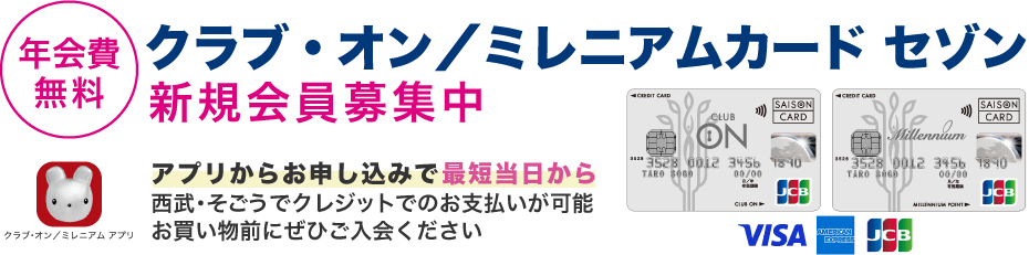 「年会費無料」クラブ・オン／ミレニアムカード セゾン新規会員募集中 アプリからのお申し込みで最短当日から西武・そごうでクレジットでのお支払いが可能。お買い物前にぜひご入会ください
