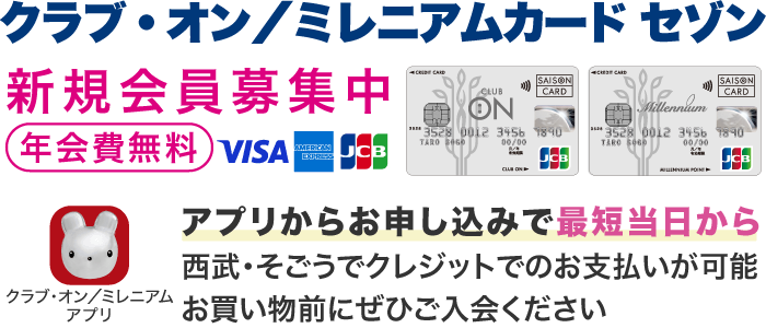「年会費無料」クラブ・オン／ミレニアムカード セゾン新規会員募集中 アプリからのお申し込みで最短当日から西武・そごうでクレジットでのお支払いが可能。お買い物前にぜひご入会ください