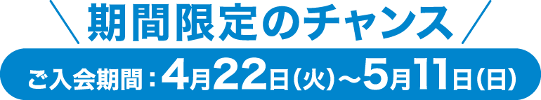 [期間限定のチャンス]ご入会期間：4月22日(火)〜5月11日(日)