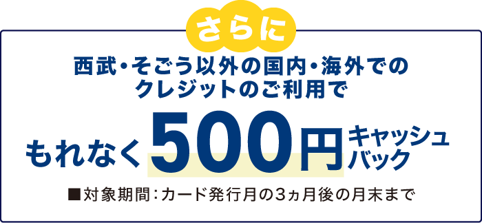 さらに、西武・そごう以外の国内・海外でのクレジットのご利用で、もれなく500円キャッシュバック